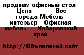 продаем офисный стол › Цена ­ 3 600 - Все города Мебель, интерьер » Офисная мебель   . Хабаровский край